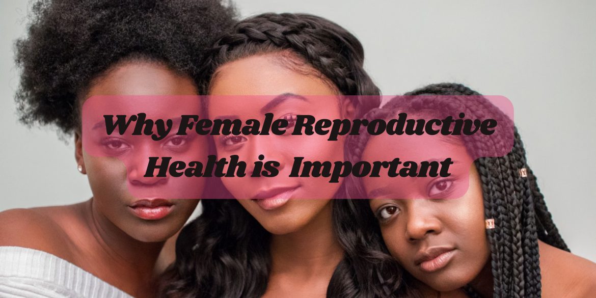Why female reproductive health is of massive importance